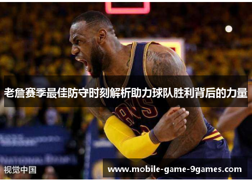 老詹赛季最佳防守时刻解析助力球队胜利背后的力量 老詹赛季最佳防守时刻解析助力球队胜利背后的力量