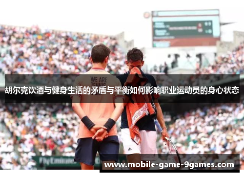 胡尔克饮酒与健身生活的矛盾与平衡如何影响职业运动员的身心状态 胡尔克饮酒与健身生活的矛盾与平衡如何影响职业运动员的身心状态