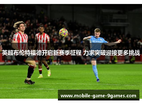英超布伦特福德开启新赛季征程 力求突破迎接更多挑战 英超布伦特福德开启新赛季征程 力求突破迎接更多挑战