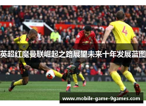 英超红魔曼联崛起之路展望未来十年发展蓝图 英超红魔曼联崛起之路展望未来十年发展蓝图