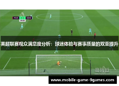 英超联赛观众满意度分析:球迷体验与赛事质量的双重提升 英超联赛观众满意度分析:球迷体验与赛事质量的双重提升