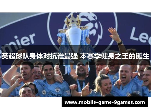 英超球队身体对抗谁最强 本赛季健身之王的诞生 英超球队身体对抗谁最强 本赛季健身之王的诞生