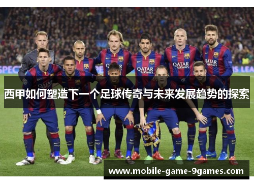 西甲如何塑造下一个足球传奇与未来发展趋势的探索 西甲如何塑造下一个足球传奇与未来发展趋势的探索
