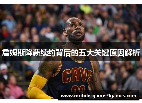 詹姆斯降薪续约背后的五大关键原因解析 詹姆斯降薪续约背后的五大关键原因解析