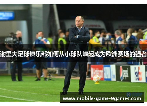 谢里夫足球俱乐部如何从小球队崛起成为欧洲赛场的强者 谢里夫足球俱乐部如何从小球队崛起成为欧洲赛场的强者