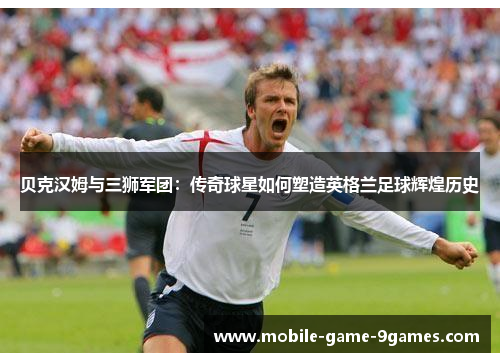 贝克汉姆与三狮军团:传奇球星如何塑造英格兰足球辉煌历史 贝克汉姆与三狮军团:传奇球星如何塑造英格兰足球辉煌历史