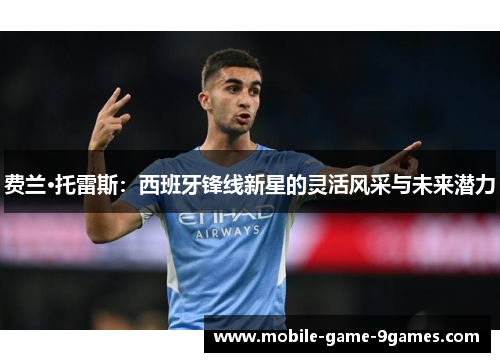 费兰·托雷斯:西班牙锋线新星的灵活风采与未来潜力 费兰·托雷斯:西班牙锋线新星的灵活风采与未来潜力