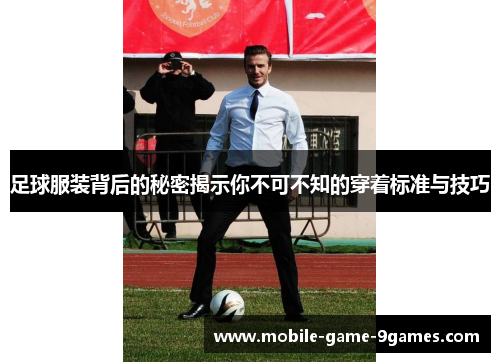 足球服装背后的秘密揭示你不可不知的穿着标准与技巧 足球服装背后的秘密揭示你不可不知的穿着标准与技巧