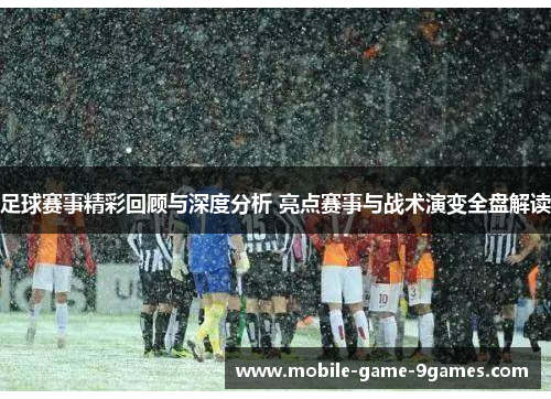 足球赛事精彩回顾与深度分析 亮点赛事与战术演变全盘解读 足球赛事精彩回顾与深度分析 亮点赛事与战术演变全盘解读