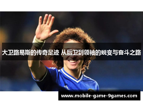 大卫路易斯的传奇足迹 从后卫到领袖的蜕变与奋斗之路