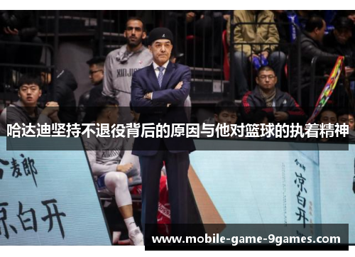 哈达迪坚持不退役背后的原因与他对篮球的执着精神 哈达迪坚持不退役背后的原因与他对篮球的执着精神
