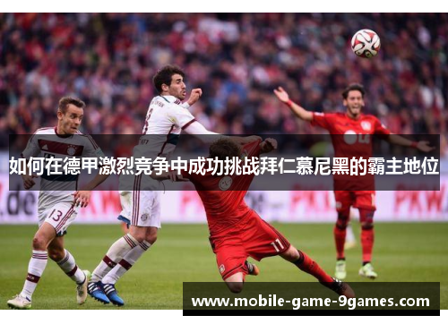如何在德甲激烈竞争中成功挑战拜仁慕尼黑的霸主地位 如何在德甲激烈竞争中成功挑战拜仁慕尼黑的霸主地位