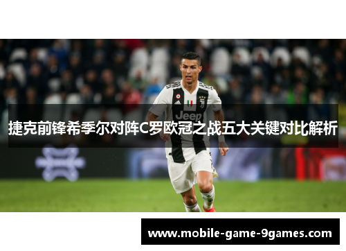 捷克前锋希季尔对阵C罗欧冠之战五大关键对比解析 捷克前锋希季尔对阵C罗欧冠之战五大关键对比解析