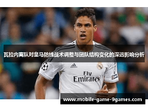 瓦拉内离队对皇马防线战术调整与团队结构变化的深远影响分析 瓦拉内离队对皇马防线战术调整与团队结构变化的深远影响分析