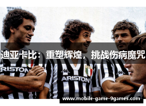 迪亚卡比：重塑辉煌，挑战伤病魔咒