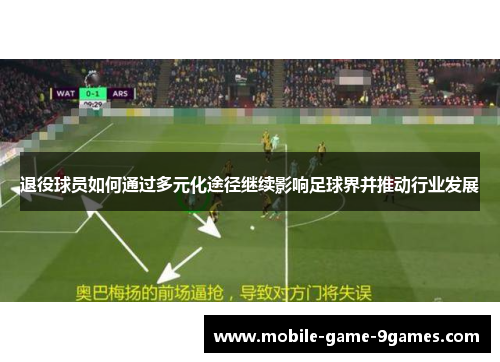 退役球员如何通过多元化途径继续影响足球界并推动行业发展