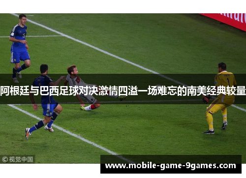 阿根廷与巴西足球对决激情四溢一场难忘的南美经典较量 阿根廷与巴西足球对决激情四溢一场难忘的南美经典较量