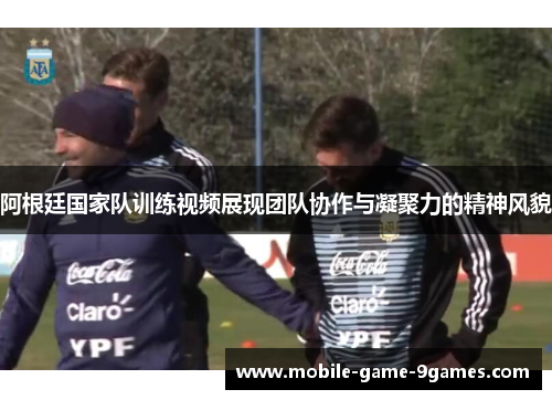 阿根廷国家队训练视频展现团队协作与凝聚力的精神风貌 阿根廷国家队训练视频展现团队协作与凝聚力的精神风貌
