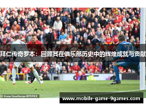 拜仁传奇罗本：回顾其在俱乐部历史中的辉煌成就与贡献