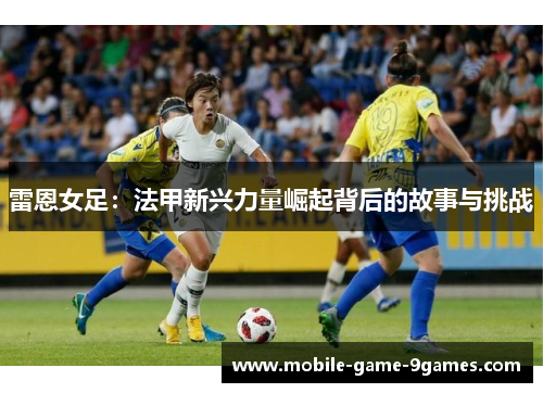 雷恩女足：法甲新兴力量崛起背后的故事与挑战