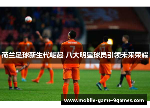 荷兰足球新生代崛起 八大明星球员引领未来荣耀