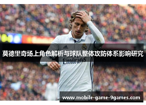 莫德里奇场上角色解析与球队整体攻防体系影响研究