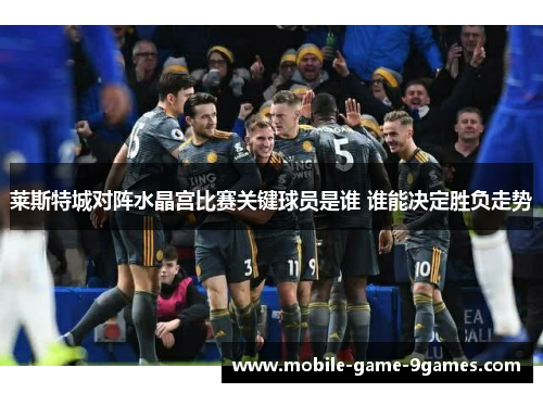 莱斯特城对阵水晶宫比赛关键球员是谁 谁能决定胜负走势