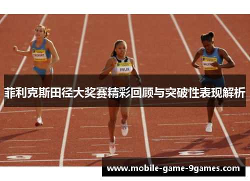 菲利克斯田径大奖赛精彩回顾与突破性表现解析