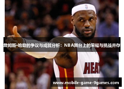詹姆斯·哈登的争议与成就分析：NBA舞台上的荣耀与挑战并存