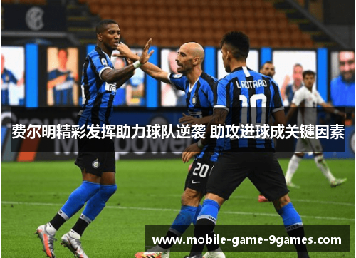 费尔明精彩发挥助力球队逆袭 助攻进球成关键因素 费尔明精彩发挥助力球队逆袭 助攻进球成关键因素