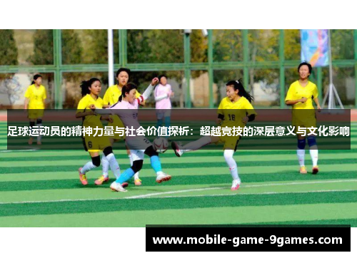 足球运动员的精神力量与社会价值探析：超越竞技的深层意义与文化影响