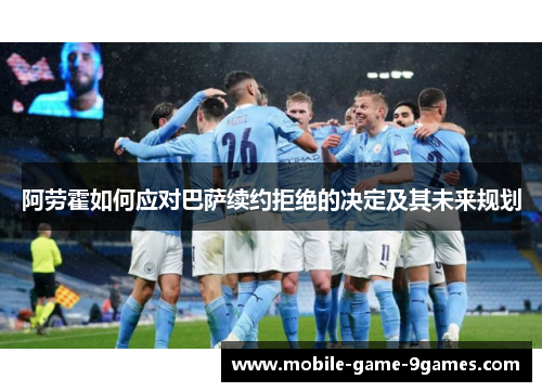 阿劳霍如何应对巴萨续约拒绝的决定及其未来规划