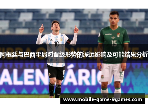 阿根廷与巴西平局对晋级形势的深远影响及可能结果分析