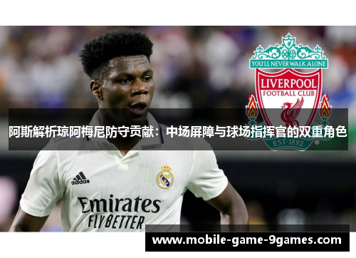 阿斯解析琼阿梅尼防守贡献:中场屏障与球场指挥官的双重角色 阿斯解析琼阿梅尼防守贡献:中场屏障与球场指挥官的双重角色