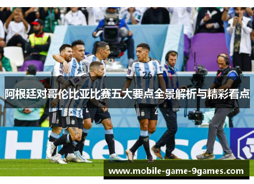 阿根廷对哥伦比亚比赛五大要点全景解析与精彩看点