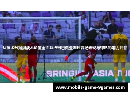 从技术数据到战术价值全面解析姆巴佩亚洲杯赛场表现与球队影响力评估 从技术数据到战术价值全面解析姆巴佩亚洲杯赛场表现与球队影响力评估