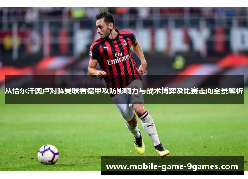 从恰尔汗奥卢对阵曼联看德甲攻防影响力与战术博弈及比赛走向全景解析