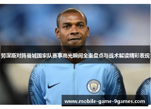 努涅斯对阵曼城国家队赛事高光瞬间全面盘点与战术解读精彩表现