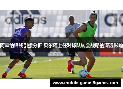 阿森纳锋线引援分析 贝尔塔上任对球队转会战略的深远影响 阿森纳锋线引援分析 贝尔塔上任对球队转会战略的深远影响