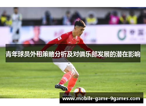 青年球员外租策略分析及对俱乐部发展的潜在影响 青年球员外租策略分析及对俱乐部发展的潜在影响