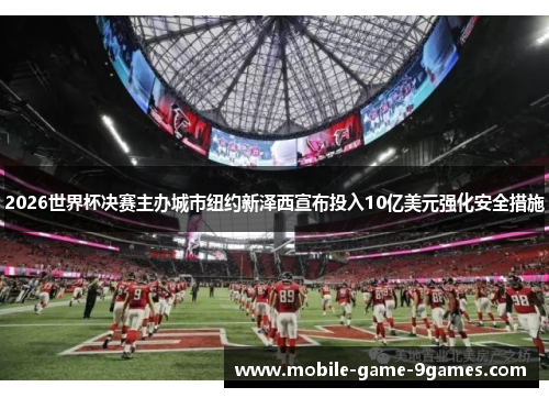 2026世界杯决赛主办城市纽约新泽西宣布投入10亿美元强化安全措施 2026世界杯决赛主办城市纽约新泽西宣布投入10亿美元强化安全措施