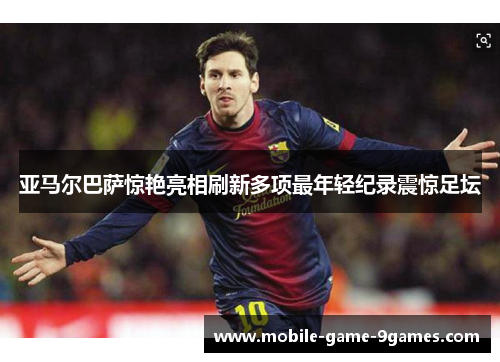 亚马尔巴萨惊艳亮相刷新多项最年轻纪录震惊足坛 亚马尔巴萨惊艳亮相刷新多项最年轻纪录震惊足坛
