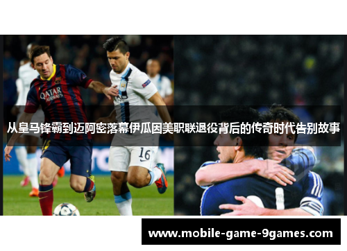 从皇马锋霸到迈阿密落幕伊瓜因美职联退役背后的传奇时代告别故事