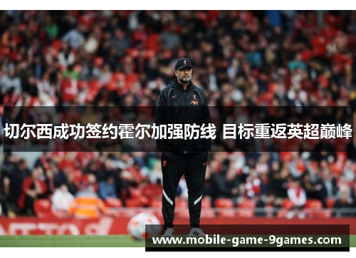 切尔西成功签约霍尔加强防线 目标重返英超巅峰 切尔西成功签约霍尔加强防线 目标重返英超巅峰