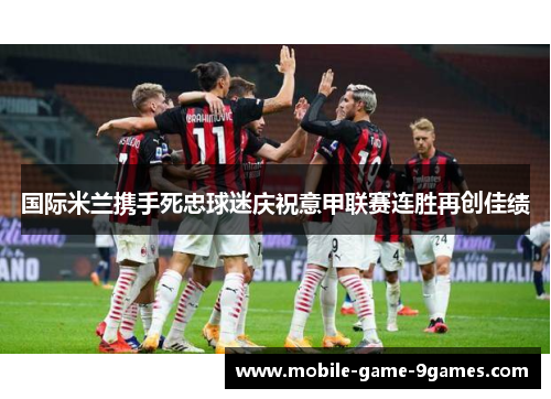 国际米兰携手死忠球迷庆祝意甲联赛连胜再创佳绩