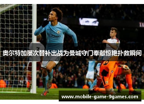 奥尔特加屡次替补出战为曼城守门奉献惊艳扑救瞬间