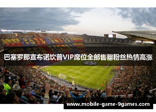 巴塞罗那宣布诺坎普VIP席位全部售罄粉丝热情高涨