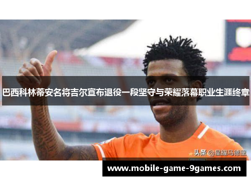 巴西科林蒂安名将吉尔宣布退役一段坚守与荣耀落幕职业生涯终章 巴西科林蒂安名将吉尔宣布退役一段坚守与荣耀落幕职业生涯终章