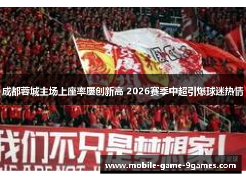 成都蓉城主场上座率屡创新高 2026赛季中超引爆球迷热情