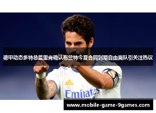 德甲动态多特总监里肯确认布兰特今夏合同到期自由离队引关注热议